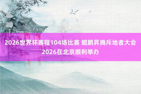 2026世界杯赛程104场比赛 鲲鹏昇腾斥地者大会2026在北京顺利举办