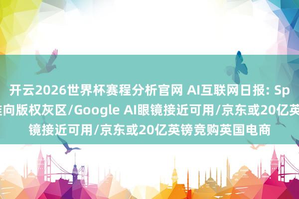 开云2026世界杯赛程分析官网 AI互联网日报: Spotify把AI翻唱推向版权灰区/Google AI眼镜接近可用/京东或20亿英镑竞购英国电商