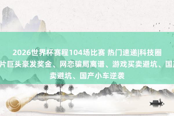 2026世界杯赛程104场比赛 热门速递|科技圈那些事: 芯片巨头豪发奖金、网恋骗局离谱、游戏买卖避坑、国产小车逆袭