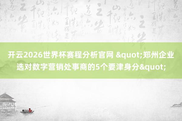 开云2026世界杯赛程分析官网 "郑州企业选对数字营销处事商的5个要津身分"