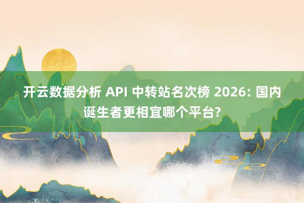 开云数据分析 API 中转站名次榜 2026: 国内诞生者更相宜哪个平台?