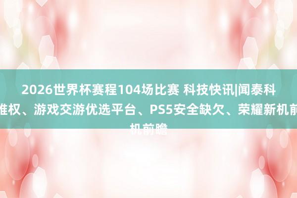 2026世界杯赛程104场比赛 科技快讯|闻泰科技维权、游戏交游优选平台、PS5安全缺欠、荣耀新机前瞻