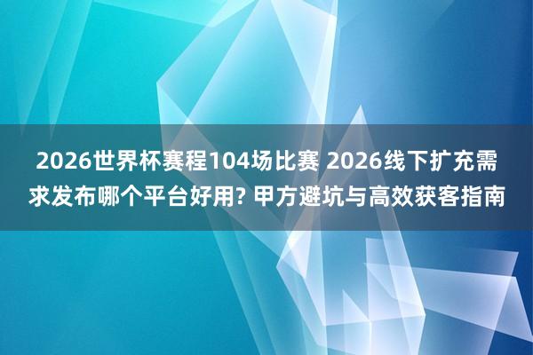 2026世界杯赛程104场比赛 2026线下扩充需求发布哪个平台好用? 甲方避坑与高效获客指南