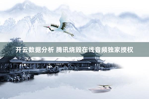 开云数据分析 腾讯烧毁在线音频独家授权
