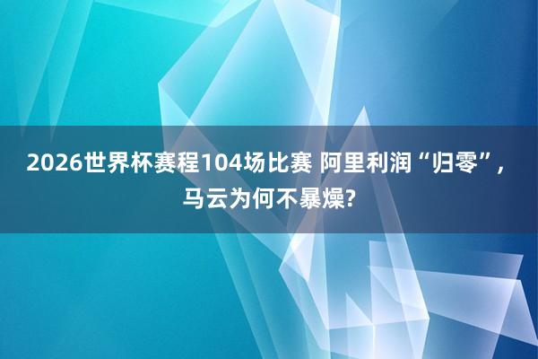 2026世界杯赛程104场比赛 阿里利润“归零”, 马云为何不暴燥?