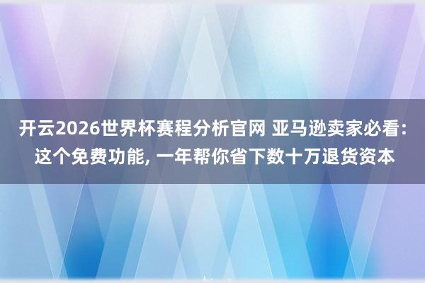 开云2026世界杯赛程分析官网 亚马逊卖家必看: 这个免费功能, 一年帮你省下数十万退货资本