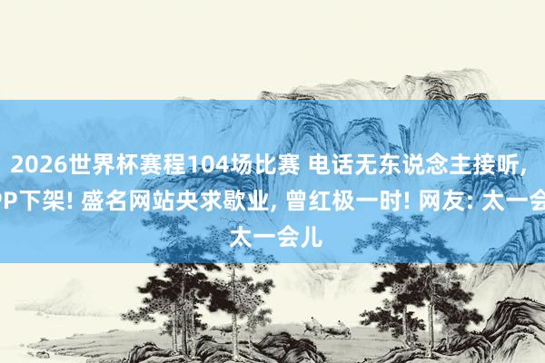 2026世界杯赛程104场比赛 电话无东说念主接听, APP下架! 盛名网站央求歇业, 曾红极一时! 网友: 太一会儿