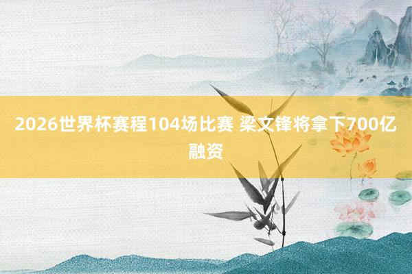 2026世界杯赛程104场比赛 梁文锋将拿下700亿融资