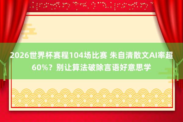 2026世界杯赛程104场比赛 朱自清散文AI率超60%?别让算法破除言语好意思学