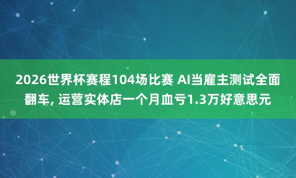 2026世界杯赛程104场比赛 AI当雇主测试全面翻车， 运营实体店一个月血亏1.3万好意思元