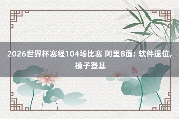 2026世界杯赛程104场比赛 阿里B面: 软件退位， 模子登基