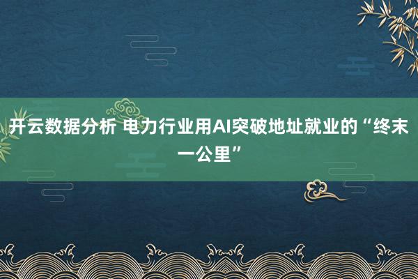 开云数据分析 电力行业用AI突破地址就业的“终末一公里”