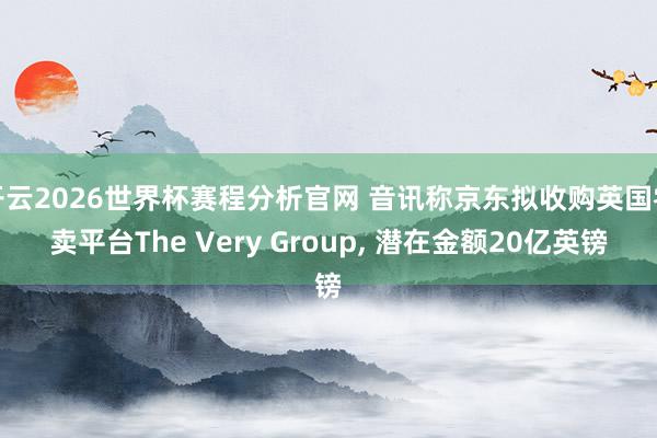 开云2026世界杯赛程分析官网 音讯称京东拟收购英国零卖平台The Very Group， 潜在金额20亿英镑