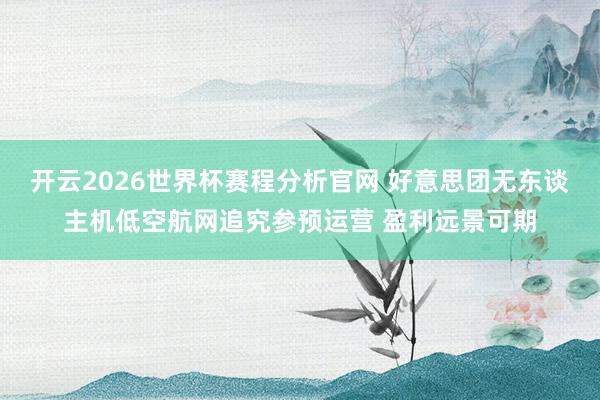 开云2026世界杯赛程分析官网 好意思团无东谈主机低空航网追究参预运营 盈利远景可期