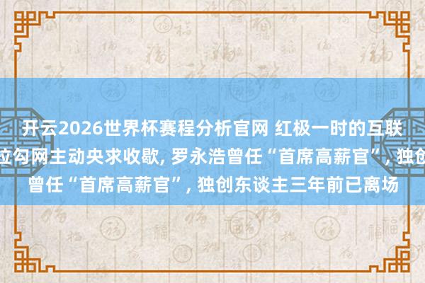 开云2026世界杯赛程分析官网 红极一时的互联网行业垂直招聘平台拉勾网主动央求收歇, 罗永浩曾任“首席高薪官”, 独创东谈主三年前已离场