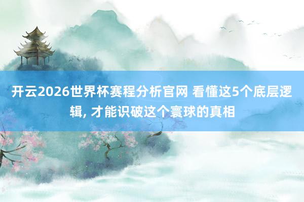 开云2026世界杯赛程分析官网 看懂这5个底层逻辑, 才能识破这个寰球的真相