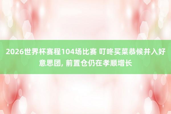 2026世界杯赛程104场比赛 叮咚买菜恭候并入好意思团, 前置仓仍在孝顺增长