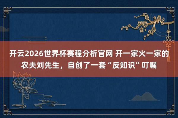 开云2026世界杯赛程分析官网 开一家火一家的农夫刘先生,自创了一套“反知识”叮嘱