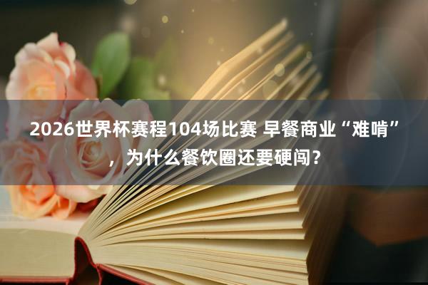2026世界杯赛程104场比赛 早餐商业“难啃”,为什么餐饮圈还要硬闯?