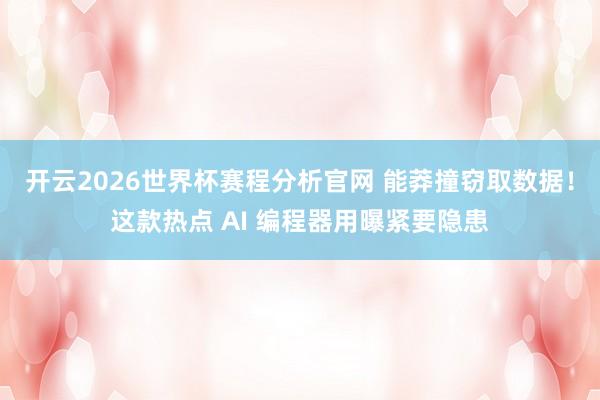 开云2026世界杯赛程分析官网 能莽撞窃取数据!这款热点 AI 编程器用曝紧要隐患