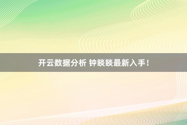 开云数据分析 钟睒睒最新入手!