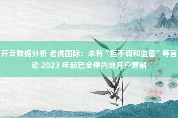 开云数据分析 老虎国际:未有“拒不调和监管”等言论 2023 年起已全停内地开户营销