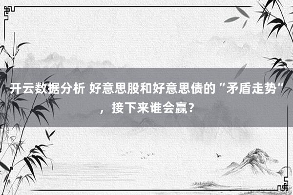 开云数据分析 好意思股和好意思债的“矛盾走势”,接下来谁会赢?