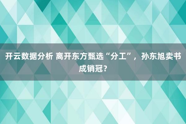 开云数据分析 离开东方甄选“分工”,孙东旭卖书成销冠?