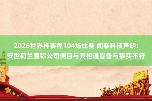 2026世界杯赛程104场比赛 闻泰科技声明:安世荷兰宣称公司侧目与其相通皆备与事实不符