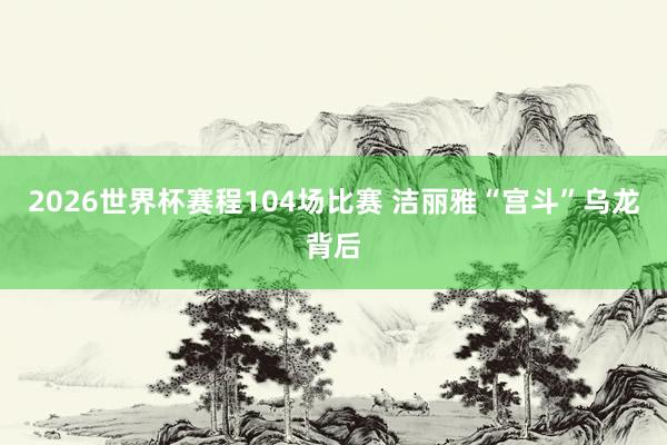 2026世界杯赛程104场比赛 洁丽雅“宫斗”乌龙背后