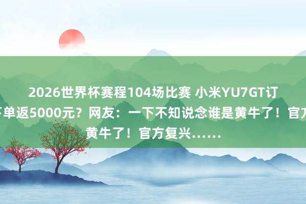 2026世界杯赛程104场比赛 小米YU7GT订单转让,下单返5000元?网友:一下不知说念谁是黄牛了!官方复兴……