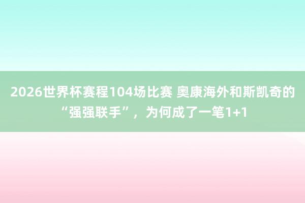 2026世界杯赛程104场比赛 奥康海外和斯凯奇的“强强联手”,为何成了一笔1+1