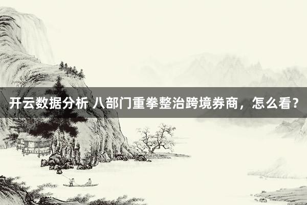 开云数据分析 八部门重拳整治跨境券商,怎么看?