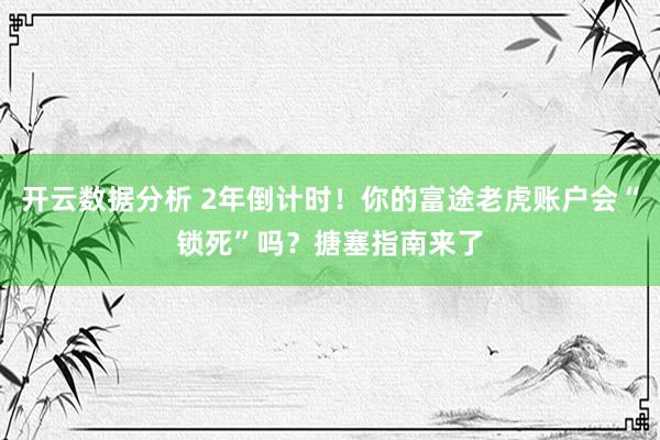 开云数据分析 2年倒计时!你的富途老虎账户会“锁死”吗?搪塞指南来了
