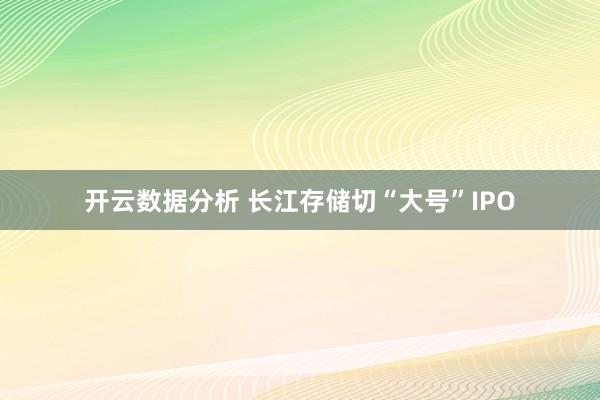开云数据分析 长江存储切“大号”IPO