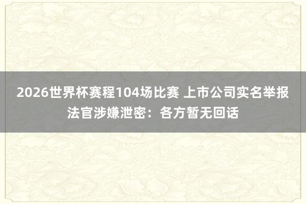2026世界杯赛程104场比赛 上市公司实名举报法官涉嫌泄密:各方暂无回话