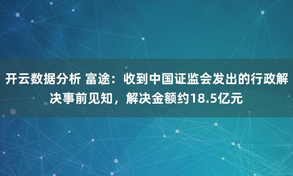 开云数据分析 富途:收到中国证监会发出的行政解决事前见知,解决金额约18.5亿元