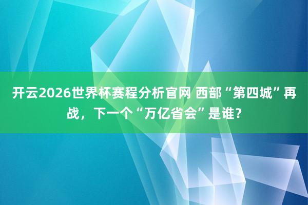 开云2026世界杯赛程分析官网 西部“第四城”再战,下一个“万亿省会”是谁?