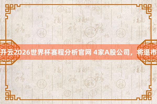 开云2026世界杯赛程分析官网 4家A股公司，将退市