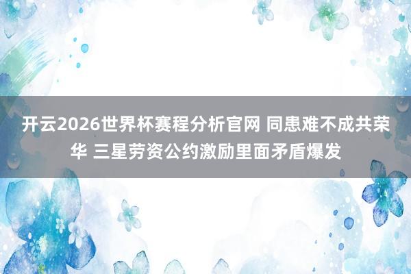 开云2026世界杯赛程分析官网 同患难不成共荣华 三星劳资公约激励里面矛盾爆发