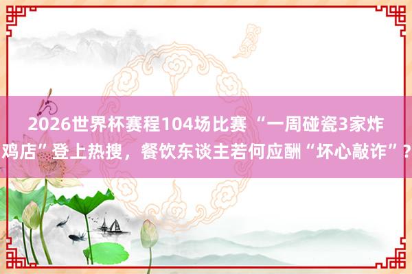 2026世界杯赛程104场比赛 “一周碰瓷3家炸鸡店”登上热搜,餐饮东谈主若何应酬“坏心敲诈”?