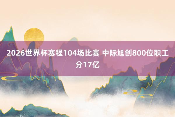 2026世界杯赛程104场比赛 中际旭创800位职工分17亿