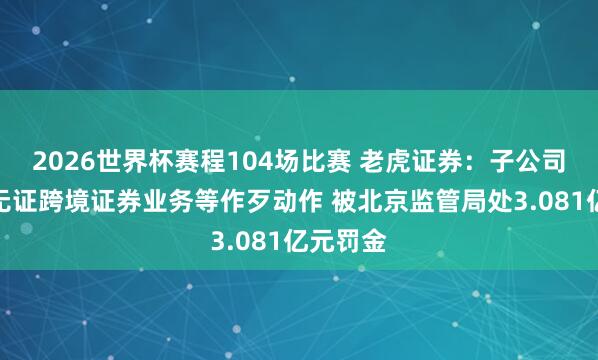 2026世界杯赛程104场比赛 老虎证券:子公司因开展无证跨境证券业务等作歹动作 被北京监管局处3.081亿元罚金