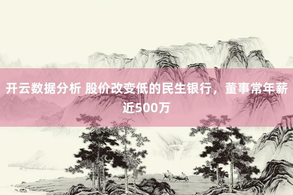 开云数据分析 股价改变低的民生银行,董事常年薪近500万