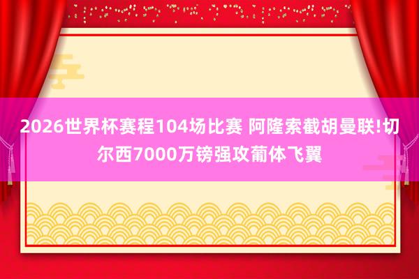 2026世界杯赛程104场比赛 阿隆索截胡曼联!切尔西7000万镑强攻葡体飞翼