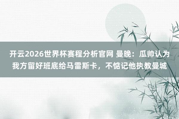 开云2026世界杯赛程分析官网 曼晚:瓜帅认为我方留好班底给马雷斯卡,不惦记他执教曼城