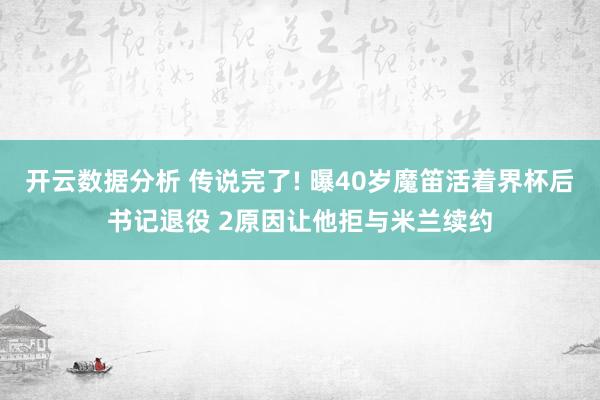 开云数据分析 传说完了! 曝40岁魔笛活着界杯后书记退役 2原因让他拒与米兰续约