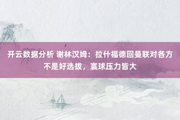 开云数据分析 谢林汉姆:拉什福德回曼联对各方不是好选拔,寰球压力皆大