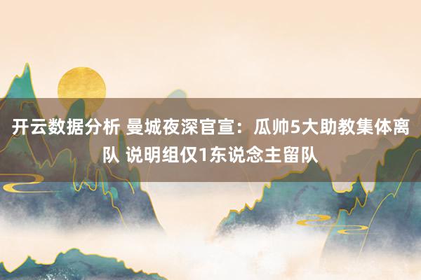 开云数据分析 曼城夜深官宣:瓜帅5大助教集体离队 说明组仅1东说念主留队