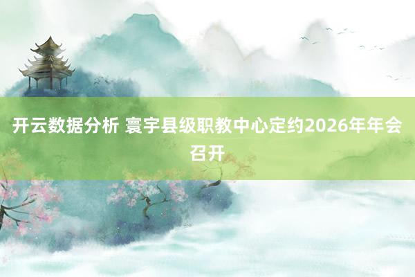 开云数据分析 寰宇县级职教中心定约2026年年会召开